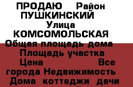 ПРОДАЮ  › Район ­ ПУШКИНСКИЙ   › Улица ­ КОМСОМОЛЬСКАЯ › Общая площадь дома ­ 86 › Площадь участка ­ 11 › Цена ­ 11 500 000 - Все города Недвижимость » Дома, коттеджи, дачи продажа   . Адыгея респ.,Адыгейск г.